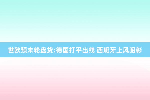 世欧预末轮盘货:德国打平出线 西班牙上风昭彰